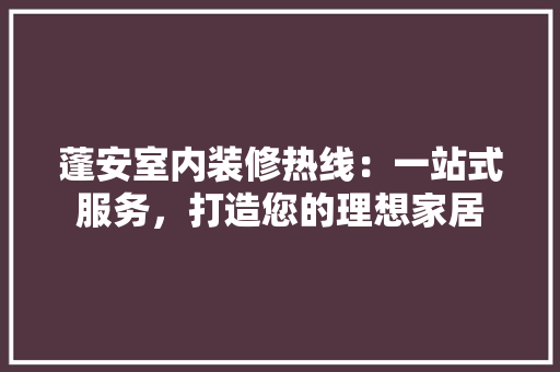 蓬安室内装修热线：一站式服务，打造您的理想家居 室内设计