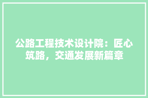 公路工程技术设计院：匠心筑路，交通发展新篇章