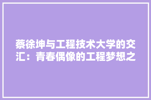 蔡徐坤与工程技术大学的交汇：青春偶像的工程梦想之路 室内设计