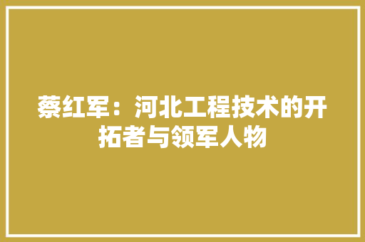 蔡红军：河北工程技术的开拓者与领军人物