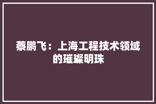 蔡鹏飞：上海工程技术领域的璀璨明珠 室内设计