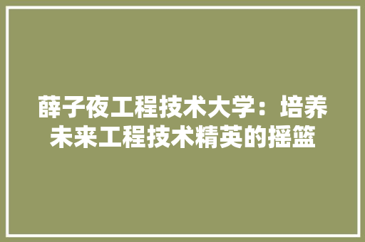 薛子夜工程技术大学：培养未来工程技术精英的摇篮 室内设计