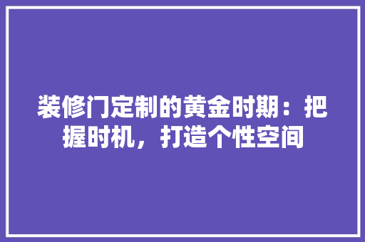 装修门定制的黄金时期：把握时机，打造个性空间 室内设计