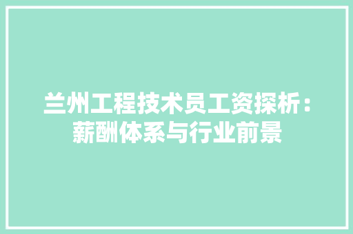 兰州工程技术员工资探析：薪酬体系与行业前景