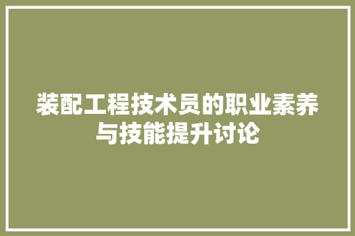 装配工程技术员的职业素养与技能提升讨论 室内设计