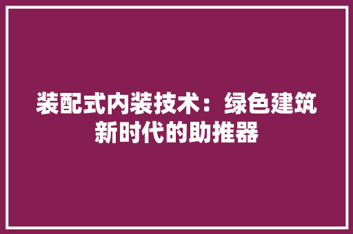 装配式内装技术：绿色建筑新时代的助推器 室内设计