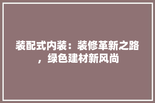 装配式内装：装修革新之路，绿色建材新风尚 室内设计