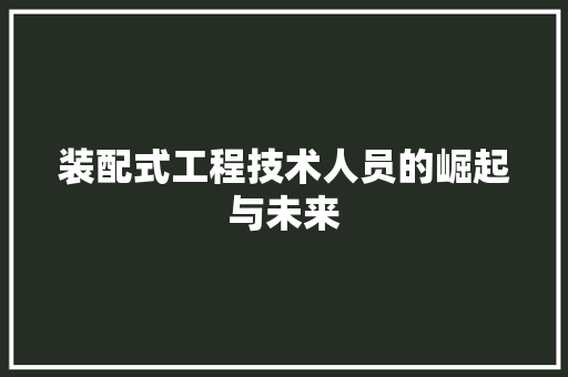 装配式工程技术人员的崛起与未来 室内设计