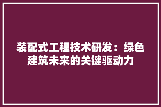 装配式工程技术研发：绿色建筑未来的关键驱动力 室内设计