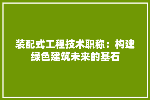 装配式工程技术职称：构建绿色建筑未来的基石 室内设计