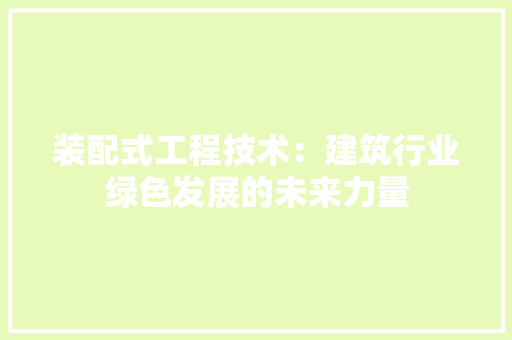 装配式工程技术：建筑行业绿色发展的未来力量 室内设计