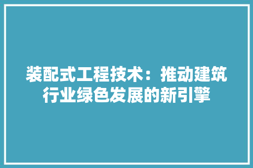 装配式工程技术：推动建筑行业绿色发展的新引擎 室内设计