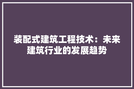 装配式建筑工程技术：未来建筑行业的发展趋势 室内设计