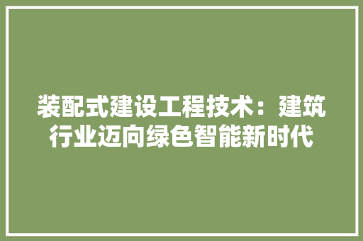 装配式建设工程技术：建筑行业迈向绿色智能新时代 室内设计