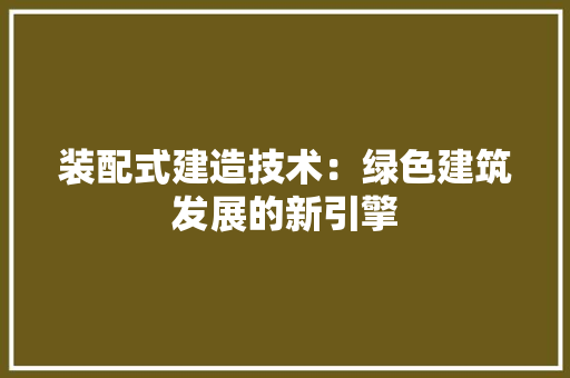 装配式建造技术：绿色建筑发展的新引擎 室内设计