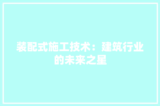 装配式施工技术：建筑行业的未来之星 室内设计
