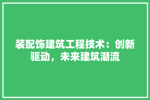 装配饰建筑工程技术：创新驱动，未来建筑潮流 室内设计