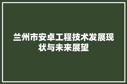 兰州市安卓工程技术发展现状与未来展望 家居装修