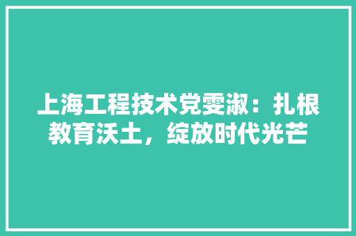 上海工程技术党雯淑：扎根教育沃土，绽放时代光芒 地板材料