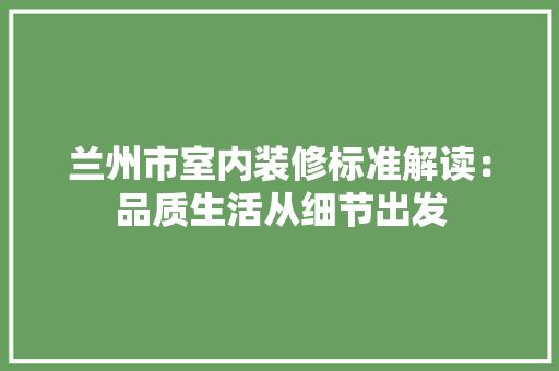 兰州市室内装修标准解读：品质生活从细节出发 家居装修
