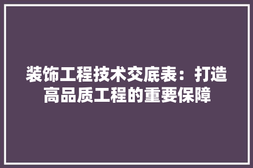 装饰工程技术交底表：打造高品质工程的重要保障 室内设计