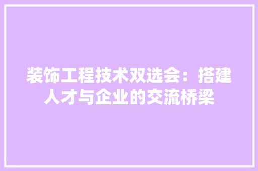 装饰工程技术双选会：搭建人才与企业的交流桥梁