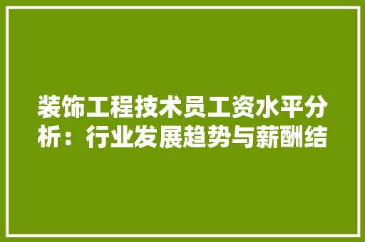 装饰工程技术员工资水平分析：行业发展趋势与薪酬结构讨论 室内设计