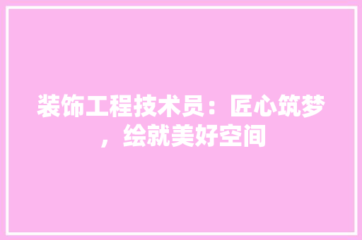 装饰工程技术员：匠心筑梦，绘就美好空间 室内设计