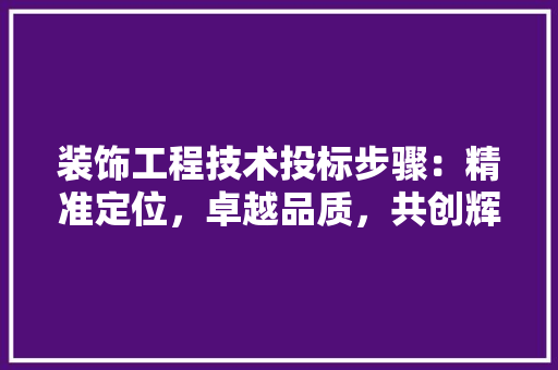 装饰工程技术投标步骤：精准定位，卓越品质，共创辉煌 室内设计