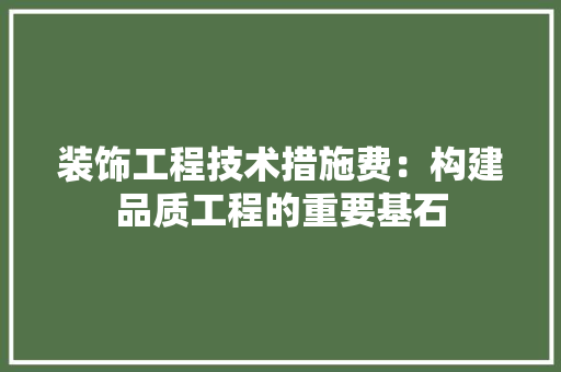 装饰工程技术措施费：构建品质工程的重要基石 室内设计