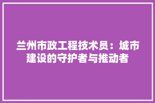 兰州市政工程技术员：城市建设的守护者与推动者 家居装修