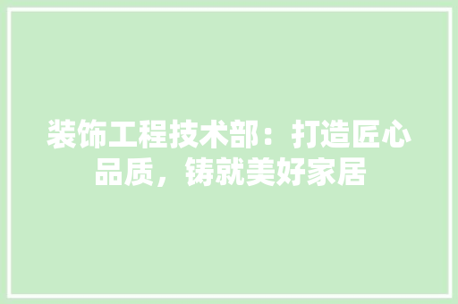 装饰工程技术部：打造匠心品质，铸就美好家居 室内设计