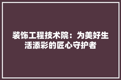 装饰工程技术院：为美好生活添彩的匠心守护者 室内设计