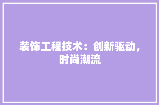装饰工程技术：创新驱动，时尚潮流 室内设计
