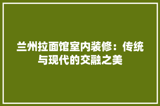 兰州拉面馆室内装修：传统与现代的交融之美 家居装修