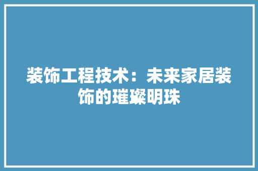 装饰工程技术：未来家居装饰的璀璨明珠 室内设计