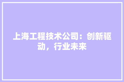 上海工程技术公司：创新驱动，行业未来 地板材料