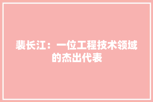 裴长江：一位工程技术领域的杰出代表 室内设计