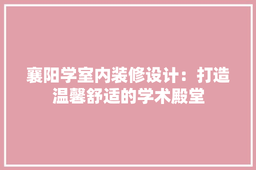 襄阳学室内装修设计：打造温馨舒适的学术殿堂