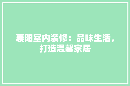 襄阳室内装修：品味生活，打造温馨家居