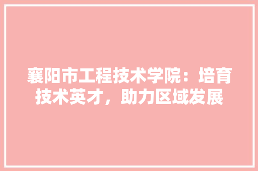 襄阳市工程技术学院：培育技术英才，助力区域发展 室内设计