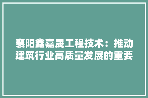 襄阳鑫嘉晟工程技术：推动建筑行业高质量发展的重要力量 室内设计