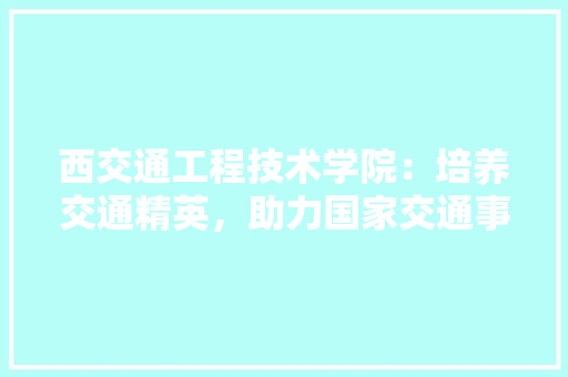 西交通工程技术学院：培养交通精英，助力国家交通事业蓬勃发展 室内设计