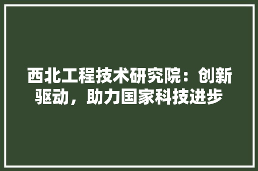 西北工程技术研究院：创新驱动，助力国家科技进步 室内设计