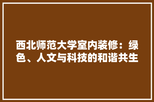 西北师范大学室内装修：绿色、人文与科技的和谐共生 室内设计