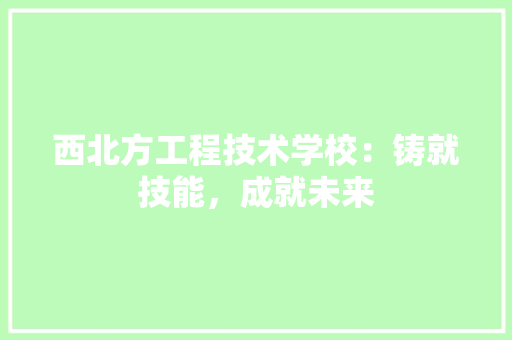 西北方工程技术学校：铸就技能，成就未来 室内设计