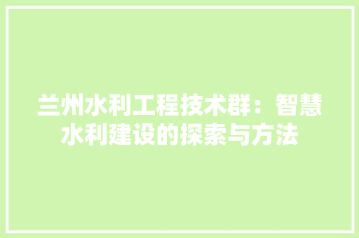 兰州水利工程技术群：智慧水利建设的探索与方法