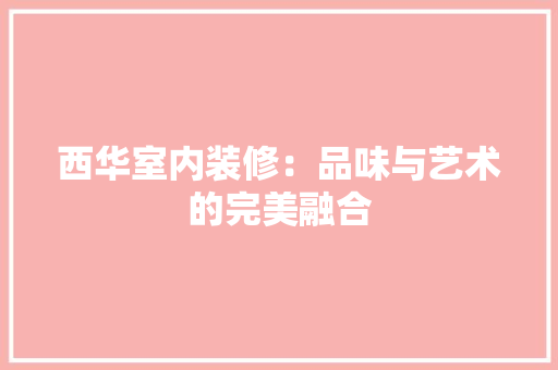 西华室内装修：品味与艺术的完美融合 室内设计