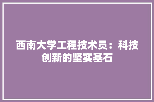 西南大学工程技术员：科技创新的坚实基石 室内设计