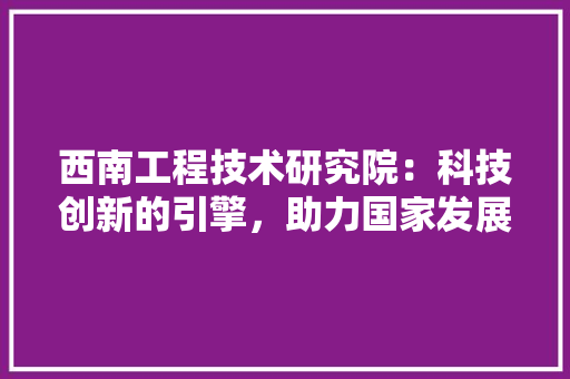 西南工程技术研究院：科技创新的引擎，助力国家发展